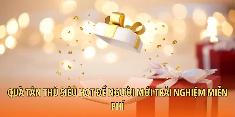 Quà tân thủ siêu hot để người mới trải nghiệm miễn phí