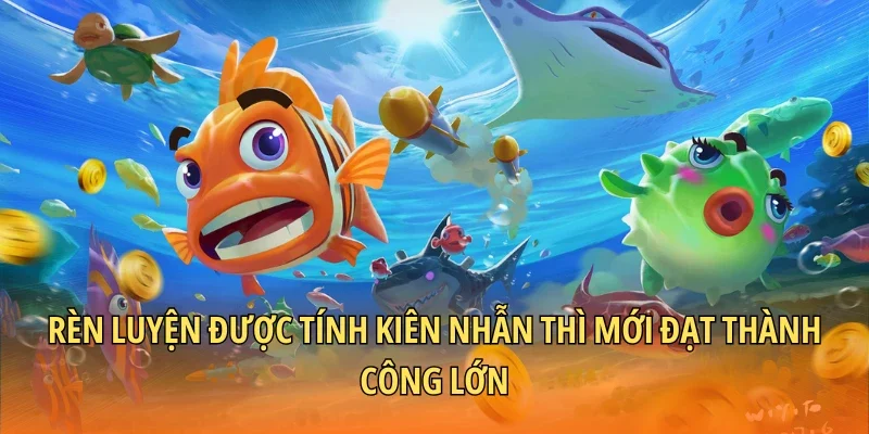 Rèn luyện được tính kiên nhẫn thì mới đạt thành công lớn